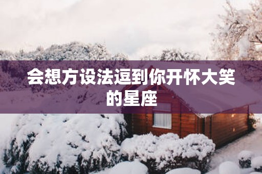 会想方设法逗到你开怀大笑的星座