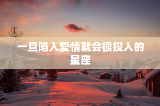 一旦陷入爱情就会很投入的星座