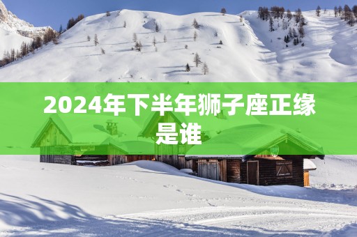 2025年下半年狮子座正缘是谁