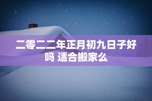 二零二二年正月初九日子好吗 适合搬家么