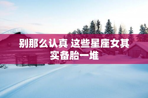 别那么认真 这些星座女其实备胎一堆