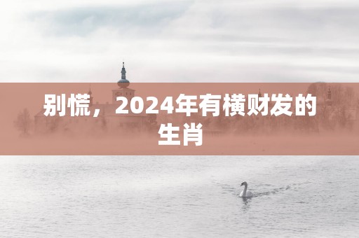 别慌，2025年有横财发的生肖