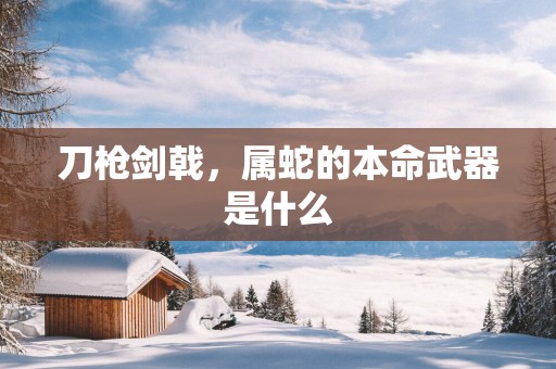 刀枪剑戟，属蛇的本命武器是什么