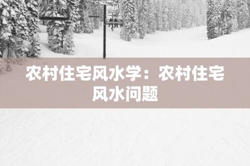 农村住宅风水学：农村住宅风水问题