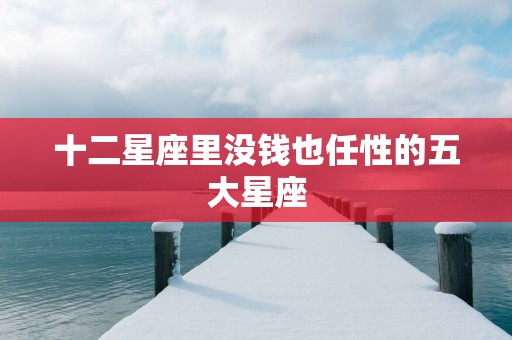 十二星座里没钱也任性的五大星座