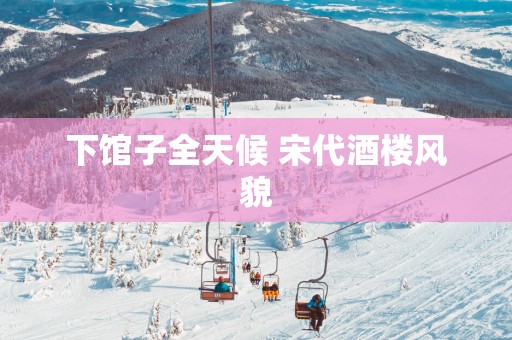 下馆子全天候 宋代酒楼风貌