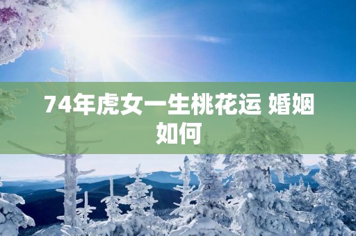 74年虎女一生桃花运 婚姻如何