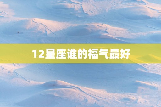 12星座谁的福气最好