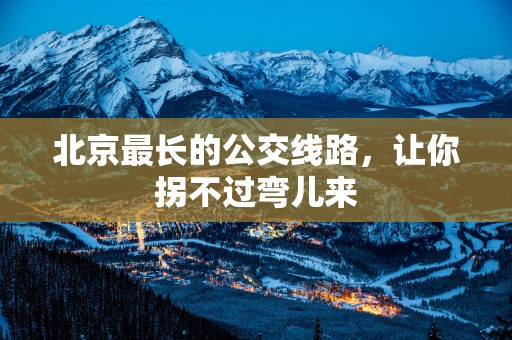 北京最长的公交线路，让你拐不过弯儿来