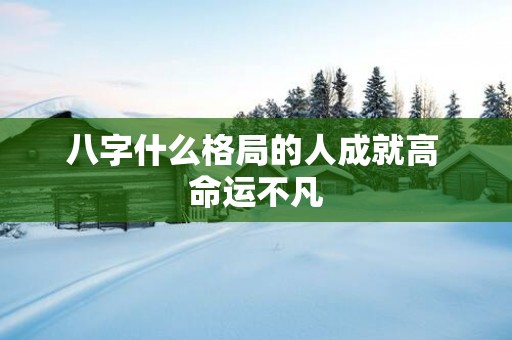 八字什么格局的人成就高 命运不凡