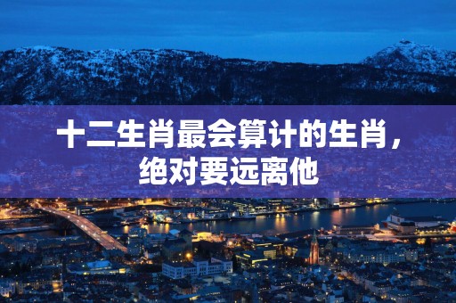 十二生肖最会算计的生肖，绝对要远离他