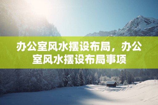 办公室风水摆设布局，办公室风水摆设布局事项