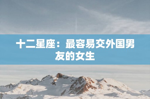 十二星座:最容易交外国男友的女生 十二星座:最容易交外国男友的女生