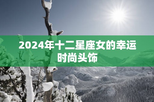 2025年十二星座女的幸运时尚头饰