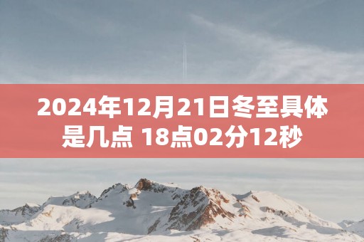 2025年12月21日冬至具体是几点 18点02分12秒
