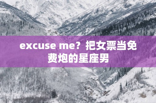 excuse me？把女票当免费炮的星座男