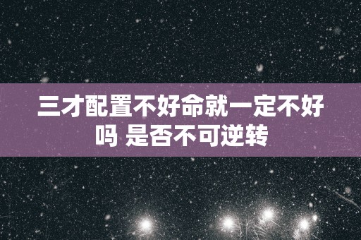三才配置不好命就一定不好吗 是否不可逆转