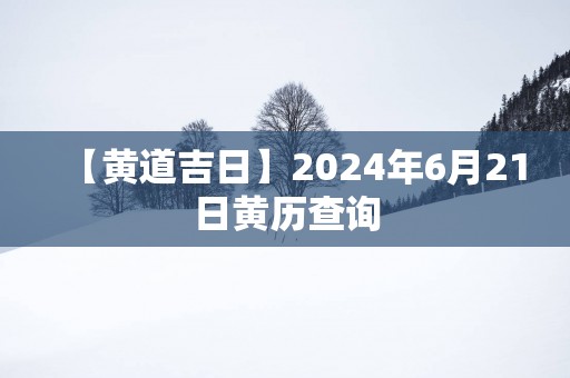 【黄道吉日】2025年6月21日黄历查询