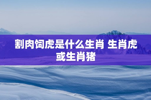 割肉饲虎是什么生肖 生肖虎或生肖猪