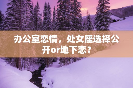办公室恋情，处女座选择公开or地下恋？