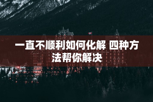 一直不顺利如何化解 四种方法帮你解决
