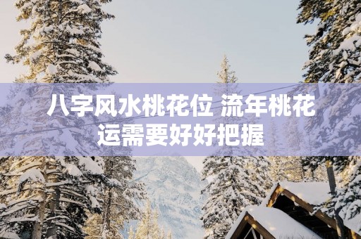 八字风水桃花位 流年桃花运需要好好把握