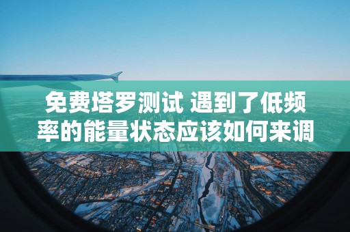 免费塔罗测试 遇到了低频率的能量状态应该如何来调整