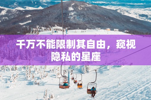 千万不能限制其自由，窥视隐私的星座