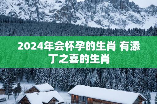 2025年会怀孕的生肖 有添丁之喜的生肖