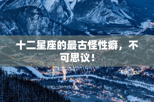 十二星座的最古怪性癖，不可思议！