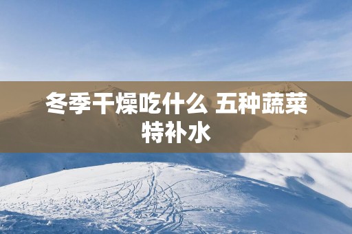 冬季干燥吃什么 五种蔬菜特补水