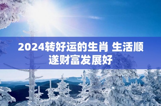 2025转好运的生肖 生活顺遂财富发展好
