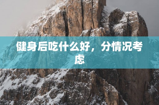 健身后吃什么好，分情况考虑