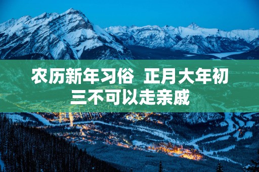 农历新年习俗  正月大年初三不可以走亲戚