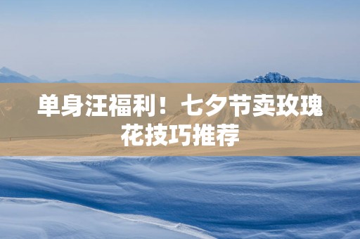 单身汪福利！七夕节卖玫瑰花技巧推荐