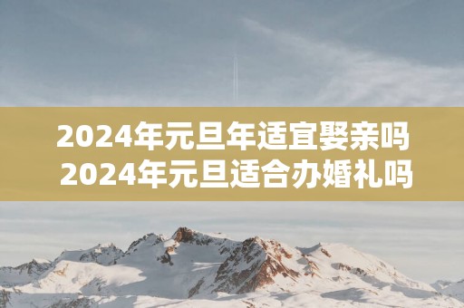 2025年元旦年适宜娶亲吗 2025年元旦适合办婚礼吗