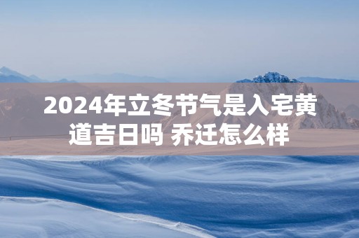 2025年立冬节气是入宅黄道吉日吗 乔迁怎么样