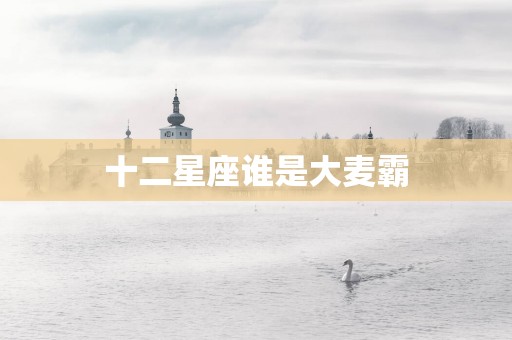 十二星座谁是大麦霸 十二星座谁是大麦霸