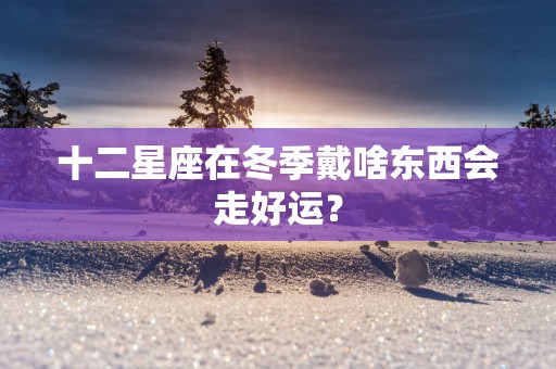 十二星座在冬季戴啥东西会走好运？