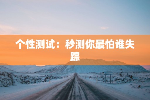 个性测试：秒测你最怕谁失踪