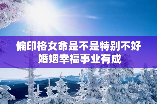 偏印格女命是不是特别不好 婚姻幸福事业有成