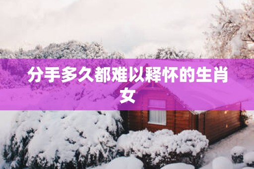 分手多久都难以释怀的生肖女