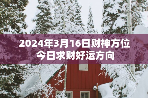 2025年3月16日财神方位 今日求财好运方向