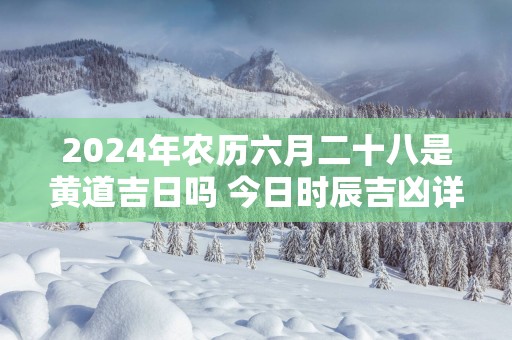 2025年农历六月二十八是黄道吉日吗 今日时辰吉凶详细查询