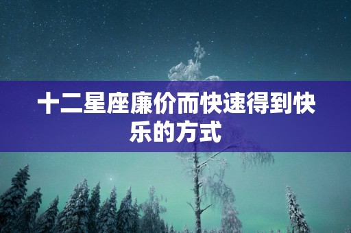 十二星座廉价而快速得到快乐的方式