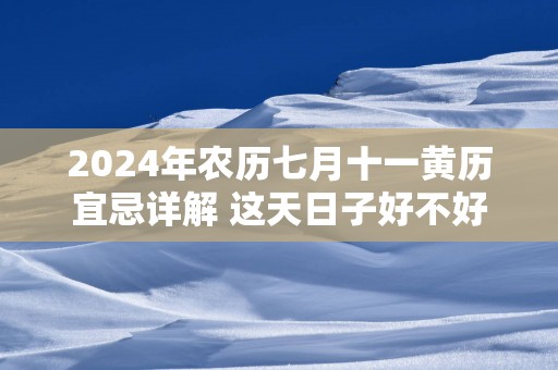 2025年农历七月十一黄历宜忌详解 这天日子好不好