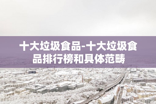 十大垃圾食品-十大垃圾食品排行榜和具体范畴