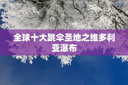 全球十大跳伞圣地之维多利亚瀑布