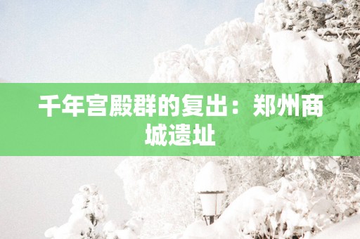 千年宫殿群的复出：郑州商城遗址