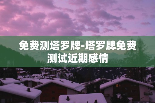 免费测塔罗牌-塔罗牌免费测试近期感情